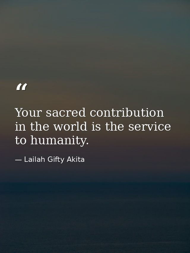 Your sacred contribution in the world is the service to humanity. — Lailah Gifty Akita