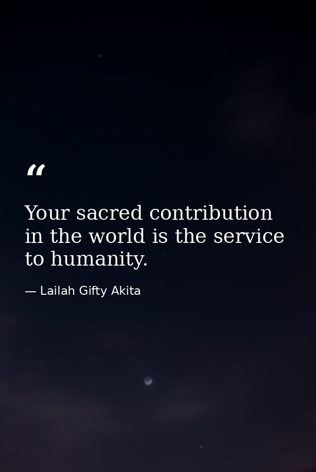 Your sacred contribution in the world is the service to humanity. — Lailah Gifty Akita