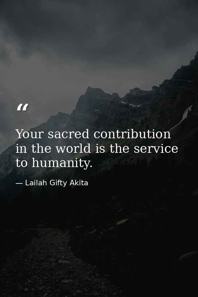 Your sacred contribution in the world is the service to humanity. — Lailah Gifty Akita