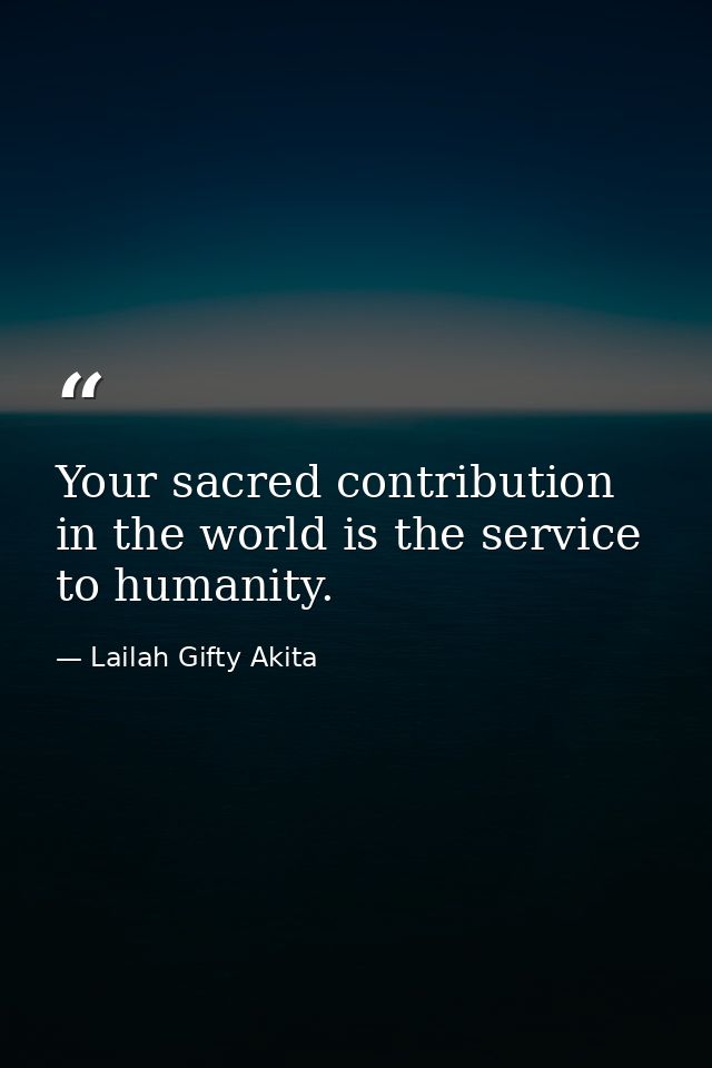 Your sacred contribution in the world is the service to humanity. — Lailah Gifty Akita