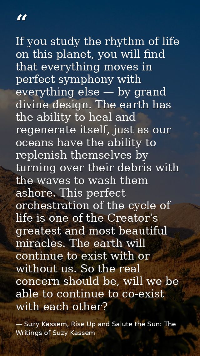 If you study the rhythm of life on this planet, you will find that everything moves in perfect symphony with everything  — Suzy Kassem, Rise Up and Salute the Sun: The Writings of Suzy Kassem