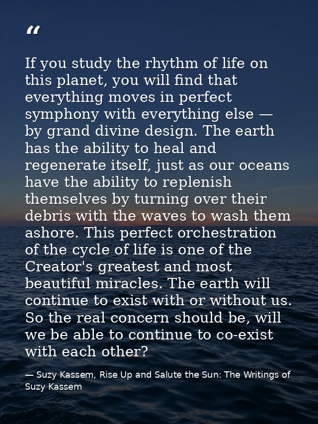 If you study the rhythm of life on this planet, you will find that everything moves in perfect symphony with everything  — Suzy Kassem, Rise Up and Salute the Sun: The Writings of Suzy Kassem