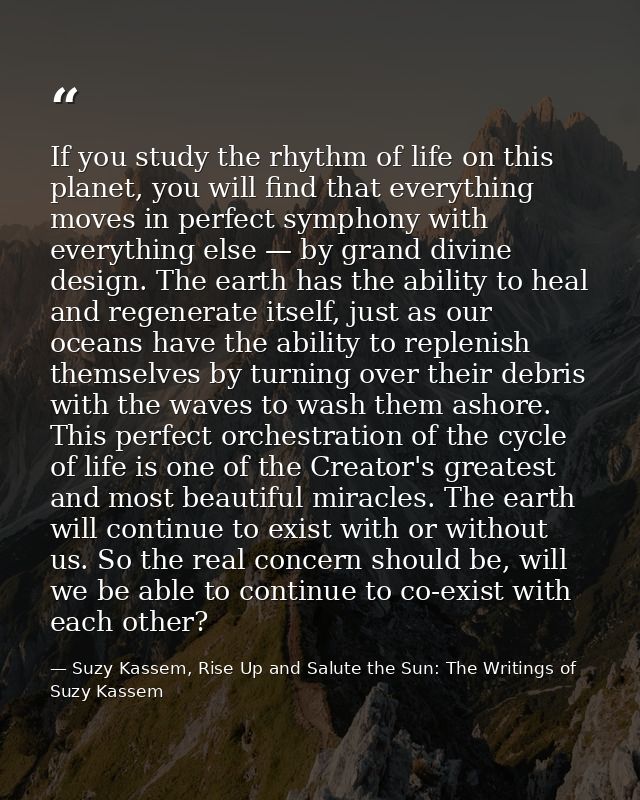 If you study the rhythm of life on this planet, you will find that everything moves in perfect symphony with everything  — Suzy Kassem, Rise Up and Salute the Sun: The Writings of Suzy Kassem