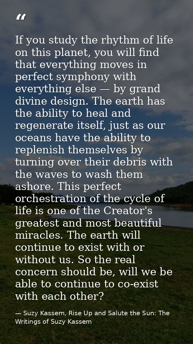 If you study the rhythm of life on this planet, you will find that everything moves in perfect symphony with everything  — Suzy Kassem, Rise Up and Salute the Sun: The Writings of Suzy Kassem