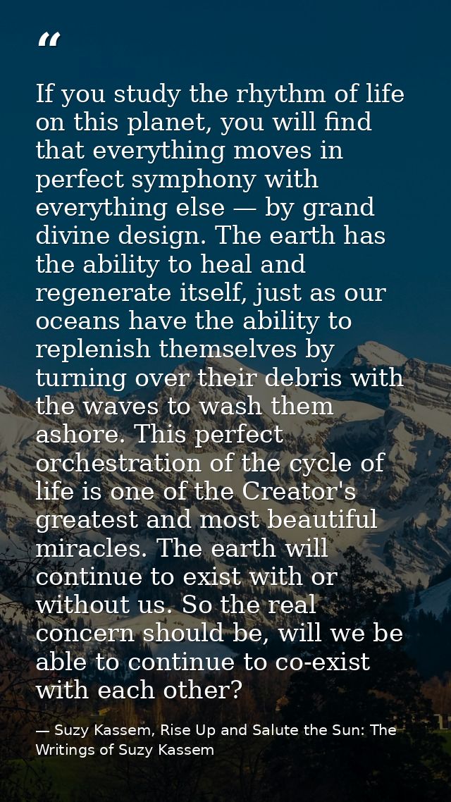 If you study the rhythm of life on this planet, you will find that everything moves in perfect symphony with everything  — Suzy Kassem, Rise Up and Salute the Sun: The Writings of Suzy Kassem