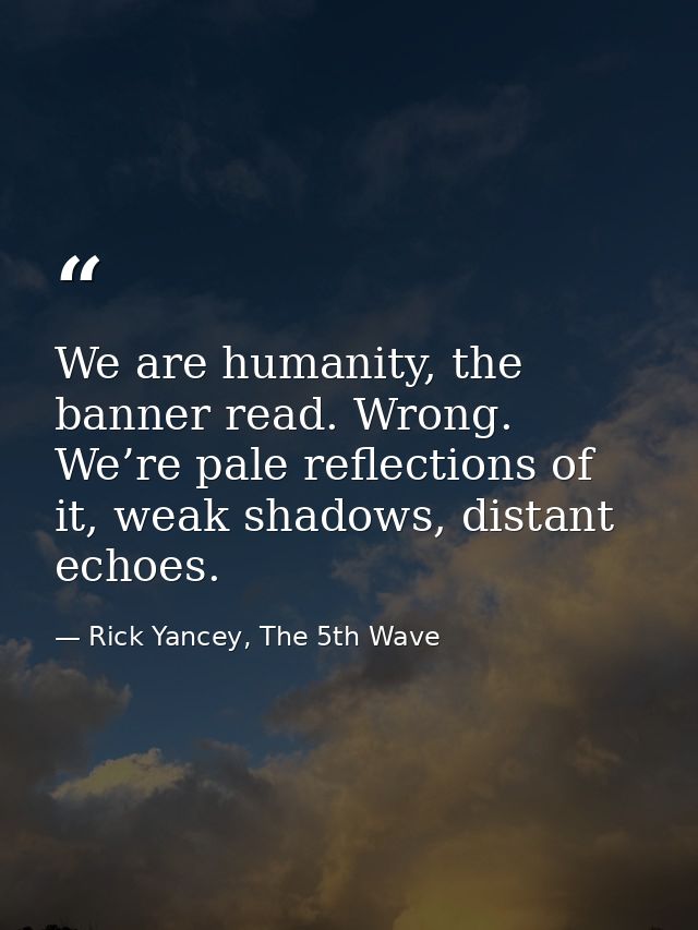 We are humanity, the banner read. Wrong. We’re pale reflections of it, weak shadows, distant echoes. — Rick Yancey, The 5th Wave