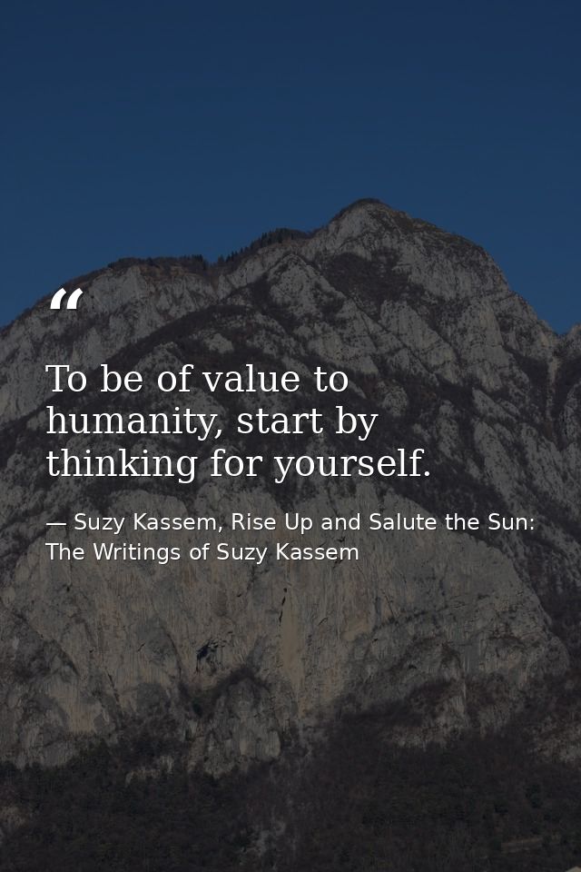 To be of value to humanity, start by thinking for yourself. — Suzy Kassem, Rise Up and Salute the Sun: The Writings of Suzy Kassem