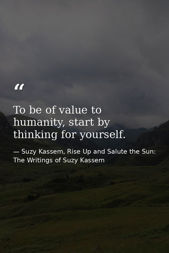 To be of value to humanity, start by thinking for yourself. — Suzy Kassem, Rise Up and Salute the Sun: The Writings of Suzy Kassem