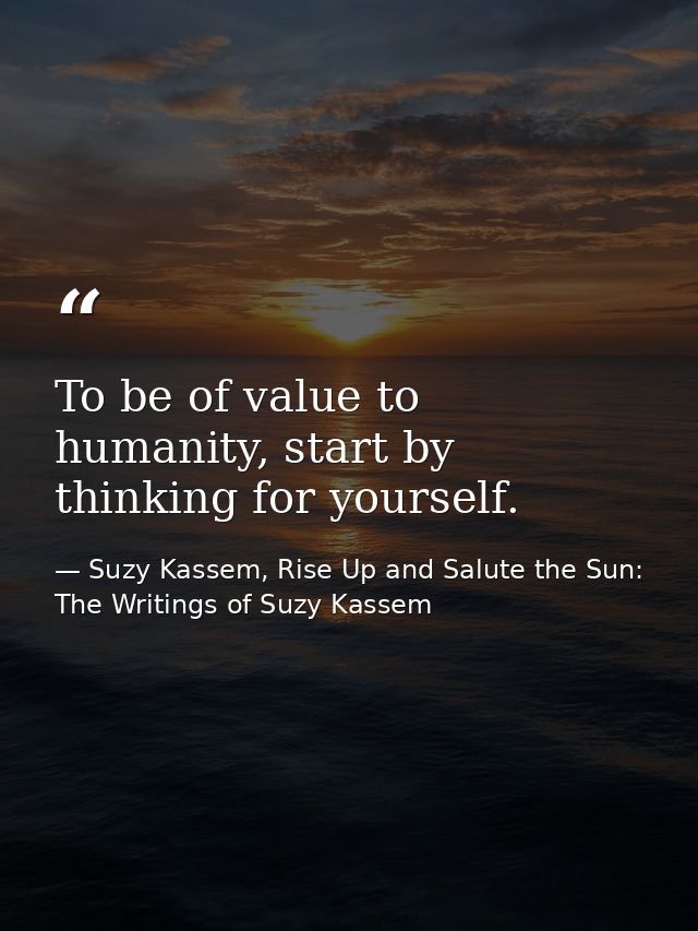 To be of value to humanity, start by thinking for yourself. — Suzy Kassem, Rise Up and Salute the Sun: The Writings of Suzy Kassem
