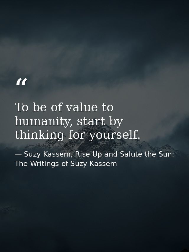 To be of value to humanity, start by thinking for yourself. — Suzy Kassem, Rise Up and Salute the Sun: The Writings of Suzy Kassem