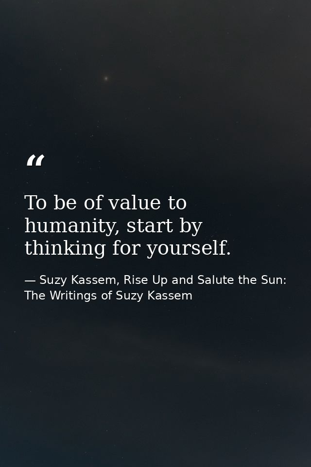To be of value to humanity, start by thinking for yourself. — Suzy Kassem, Rise Up and Salute the Sun: The Writings of Suzy Kassem