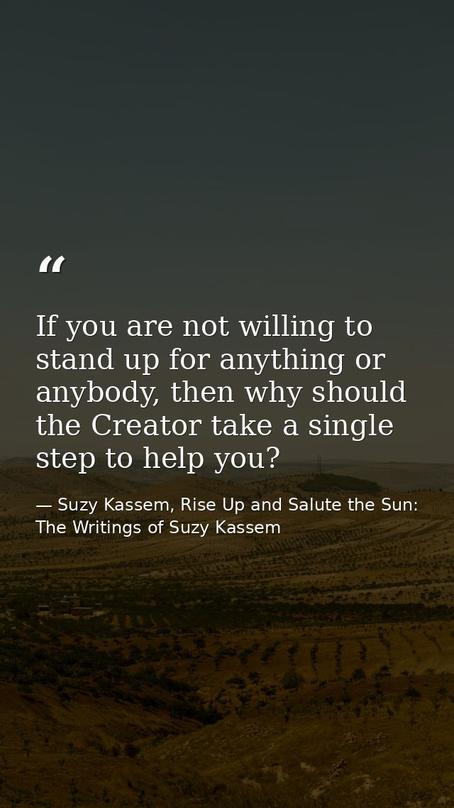 If you are not willing to stand up for anything or anybody, then why should the Creator take a single step to help you? — Suzy Kassem, Rise Up and Salute the Sun: The Writings of Suzy Kassem