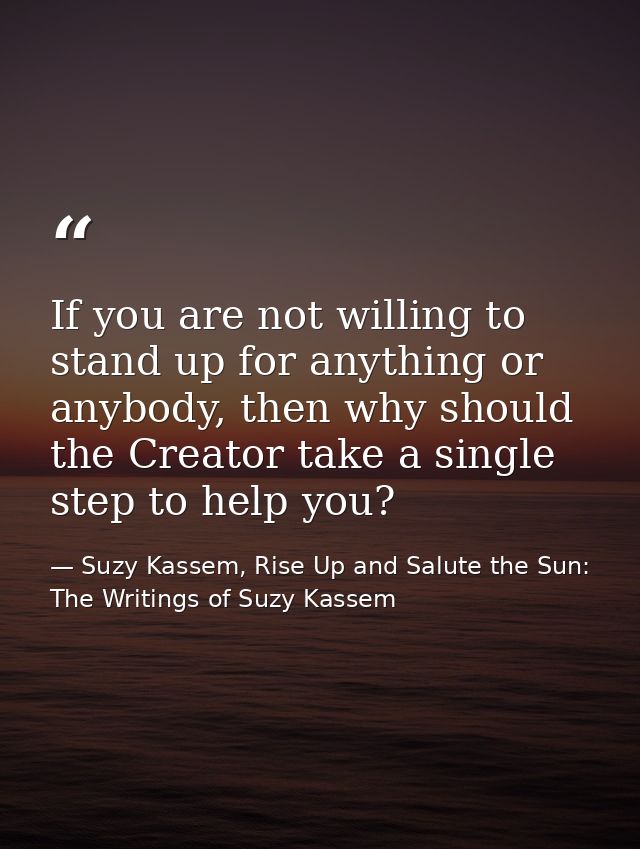 If you are not willing to stand up for anything or anybody, then why should the Creator take a single step to help you? — Suzy Kassem, Rise Up and Salute the Sun: The Writings of Suzy Kassem