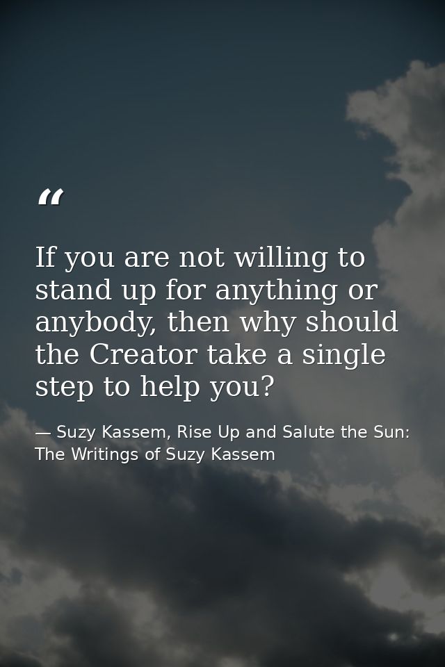 If you are not willing to stand up for anything or anybody, then why should the Creator take a single step to help you? — Suzy Kassem, Rise Up and Salute the Sun: The Writings of Suzy Kassem
