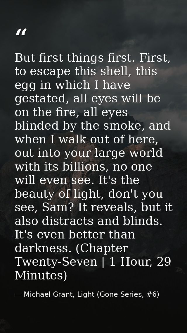 But first things first. First, to escape this shell, this egg in which I have gestated, all eyes will be on the fire, al — Michael Grant, Light (Gone Series, #6)