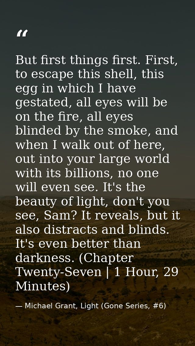 But first things first. First, to escape this shell, this egg in which I have gestated, all eyes will be on the fire, al — Michael Grant, Light (Gone Series, #6)