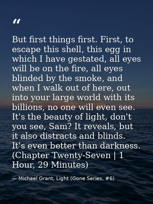 But first things first. First, to escape this shell, this egg in which I have gestated, all eyes will be on the fire, al — Michael Grant, Light (Gone Series, #6)