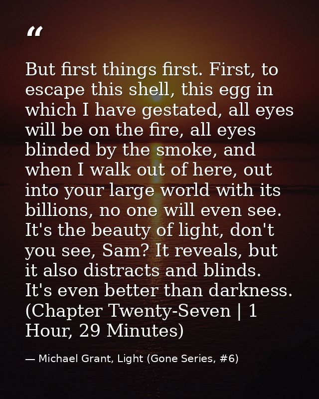 But first things first. First, to escape this shell, this egg in which I have gestated, all eyes will be on the fire, al — Michael Grant, Light (Gone Series, #6)