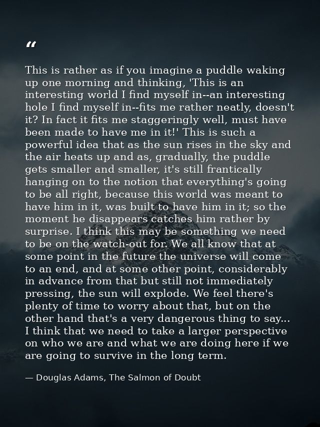 This is rather as if you imagine a puddle waking up one morning and thinking, 'This is an interesting world I find mysel — Douglas Adams, The Salmon of Doubt