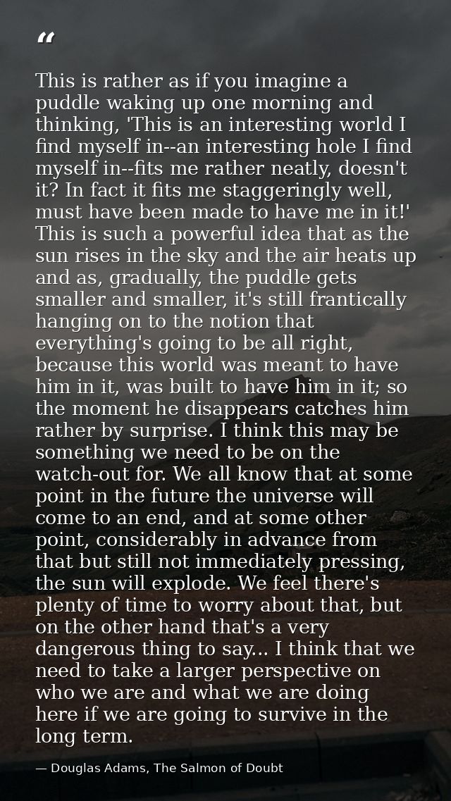 This is rather as if you imagine a puddle waking up one morning and thinking, 'This is an interesting world I find mysel — Douglas Adams, The Salmon of Doubt