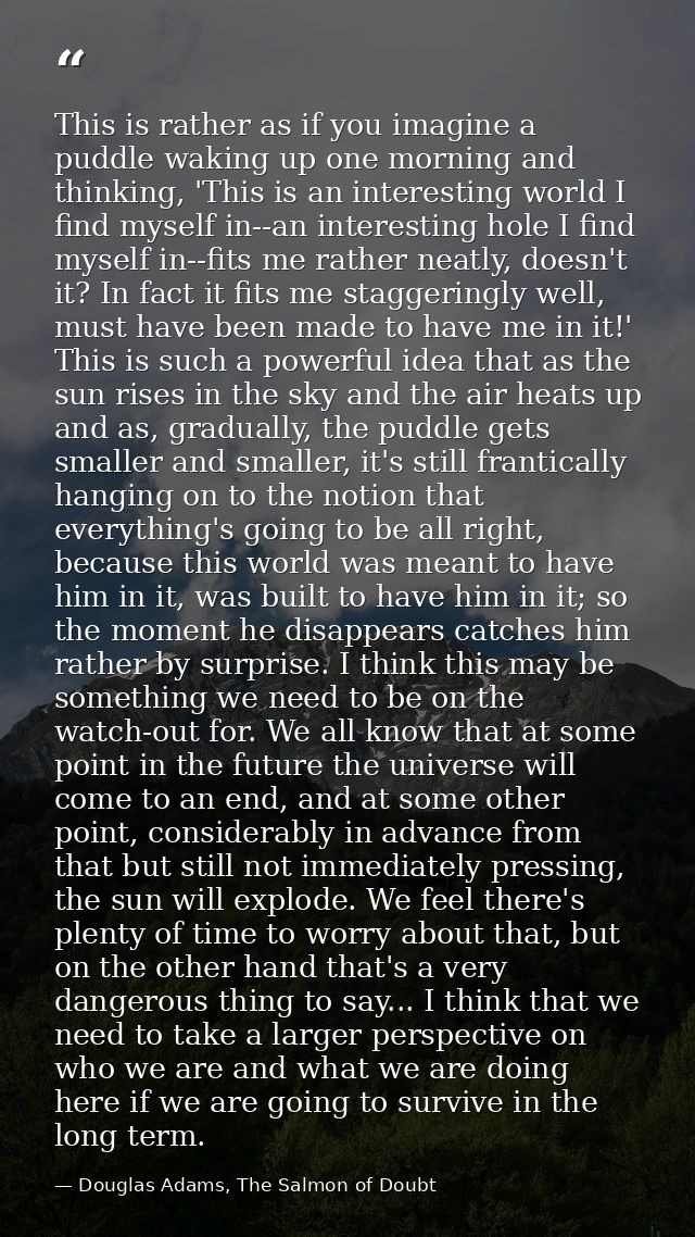 This is rather as if you imagine a puddle waking up one morning and thinking, 'This is an interesting world I find mysel — Douglas Adams, The Salmon of Doubt