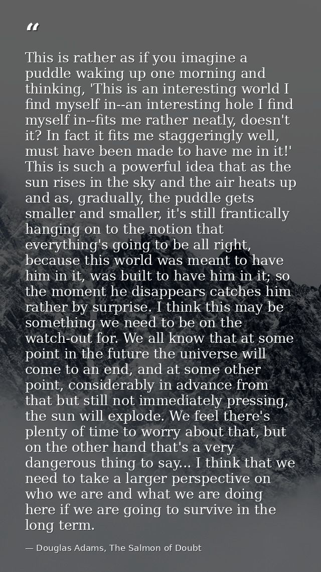 This is rather as if you imagine a puddle waking up one morning and thinking, 'This is an interesting world I find mysel — Douglas Adams, The Salmon of Doubt
