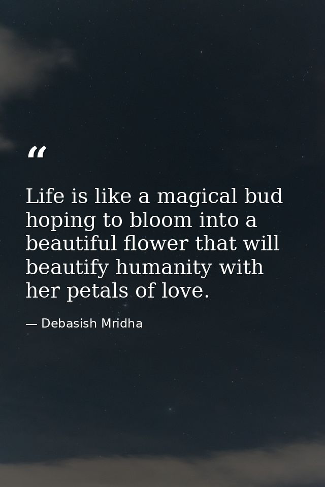 Life is like a magical bud hoping to bloom into a beautiful flower that will beautify humanity with her petals of love. — Debasish Mridha