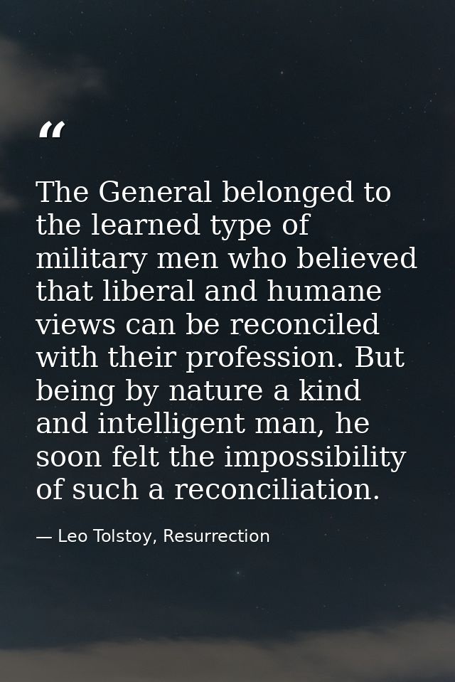 The General belonged to the learned type of military men who believed that liberal and humane views can be reconciled wi — Leo Tolstoy, Resurrection