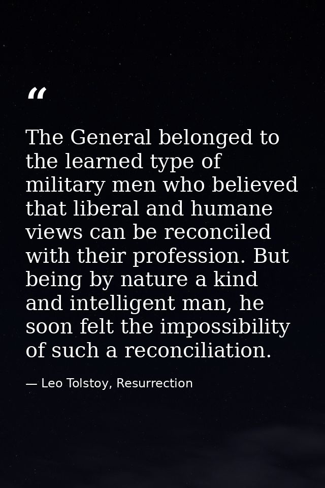 The General belonged to the learned type of military men who believed that liberal and humane views can be reconciled wi — Leo Tolstoy, Resurrection