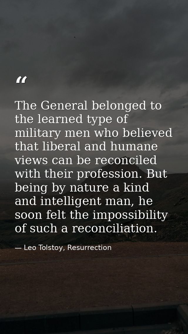 The General belonged to the learned type of military men who believed that liberal and humane views can be reconciled wi — Leo Tolstoy, Resurrection