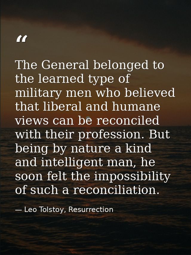 The General belonged to the learned type of military men who believed that liberal and humane views can be reconciled wi — Leo Tolstoy, Resurrection