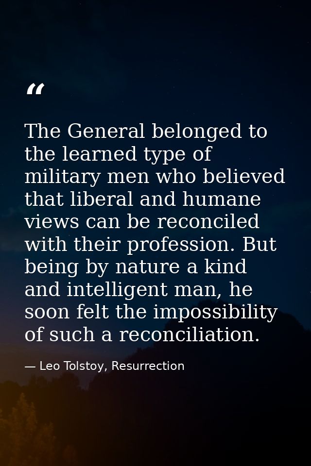 The General belonged to the learned type of military men who believed that liberal and humane views can be reconciled wi — Leo Tolstoy, Resurrection