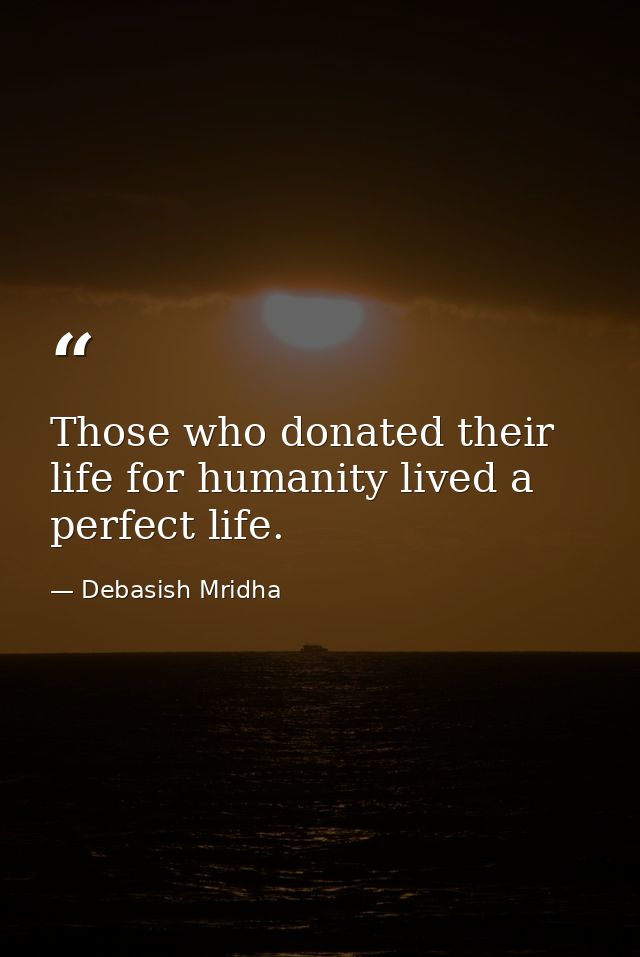 Those who donated their life for humanity lived a perfect life. — Debasish Mridha