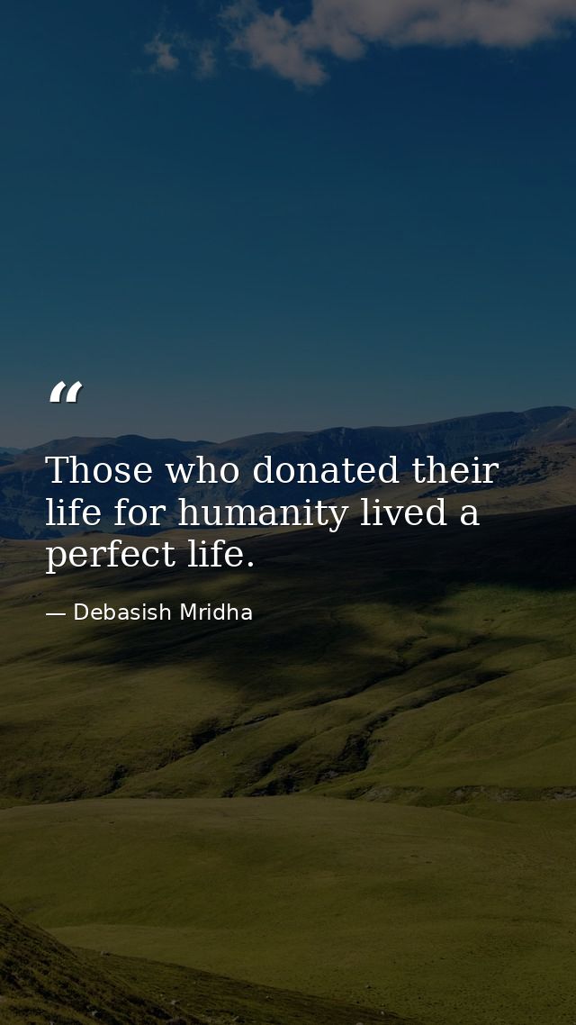 Those who donated their life for humanity lived a perfect life. — Debasish Mridha