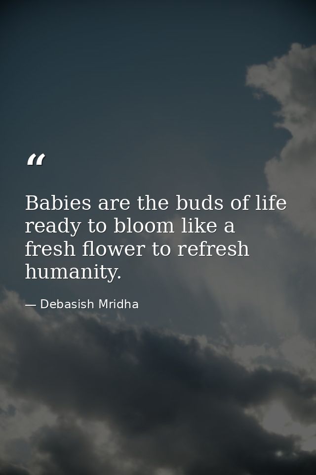 Babies are the buds of life ready to bloom like a fresh flower to refresh humanity. — Debasish Mridha