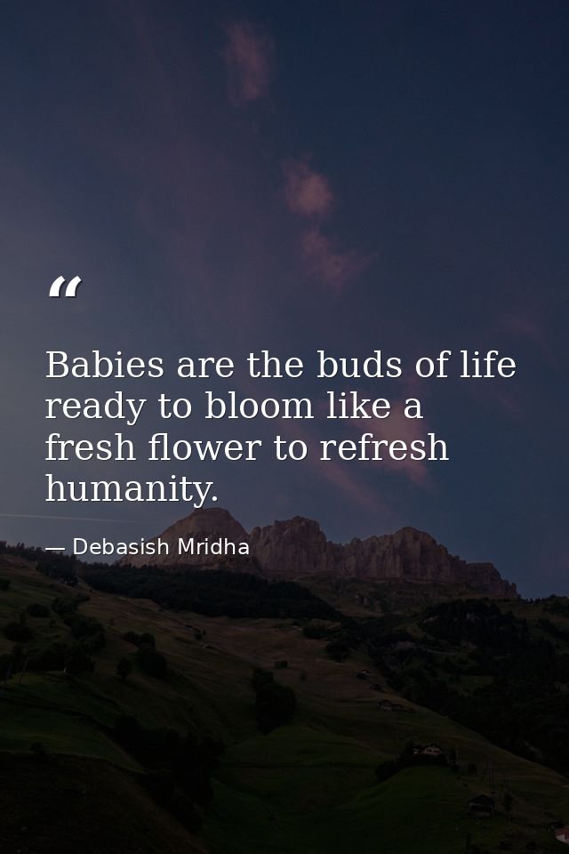 Babies are the buds of life ready to bloom like a fresh flower to refresh humanity. — Debasish Mridha