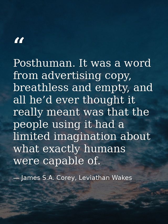 Posthuman. It was a word from advertising copy, breathless and empty, and all he’d ever thought it really meant was that — James S.A. Corey, Leviathan Wakes