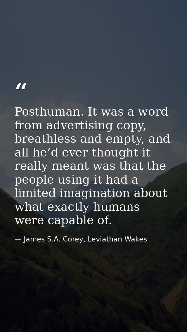 Posthuman. It was a word from advertising copy, breathless and empty, and all he’d ever thought it really meant was that — James S.A. Corey, Leviathan Wakes