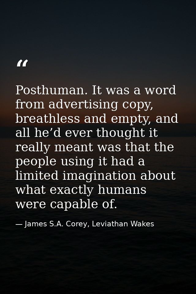 Posthuman. It was a word from advertising copy, breathless and empty, and all he’d ever thought it really meant was that — James S.A. Corey, Leviathan Wakes
