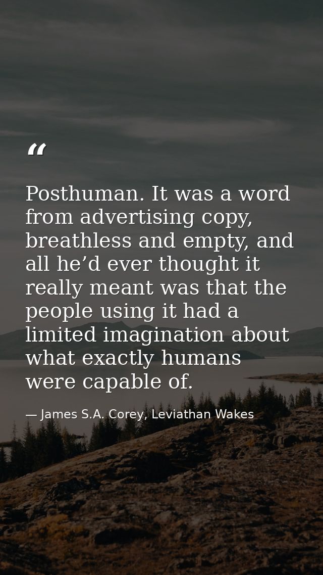 Posthuman. It was a word from advertising copy, breathless and empty, and all he’d ever thought it really meant was that — James S.A. Corey, Leviathan Wakes