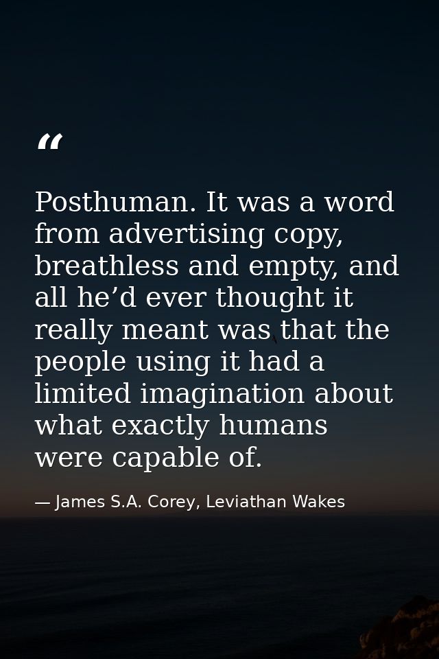 Posthuman. It was a word from advertising copy, breathless and empty, and all he’d ever thought it really meant was that — James S.A. Corey, Leviathan Wakes