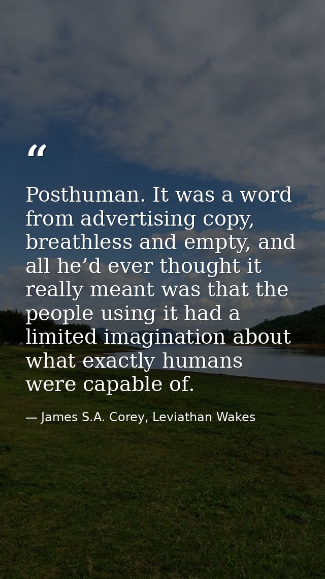 Posthuman. It was a word from advertising copy, breathless and empty, and all he’d ever thought it really meant was that — James S.A. Corey, Leviathan Wakes