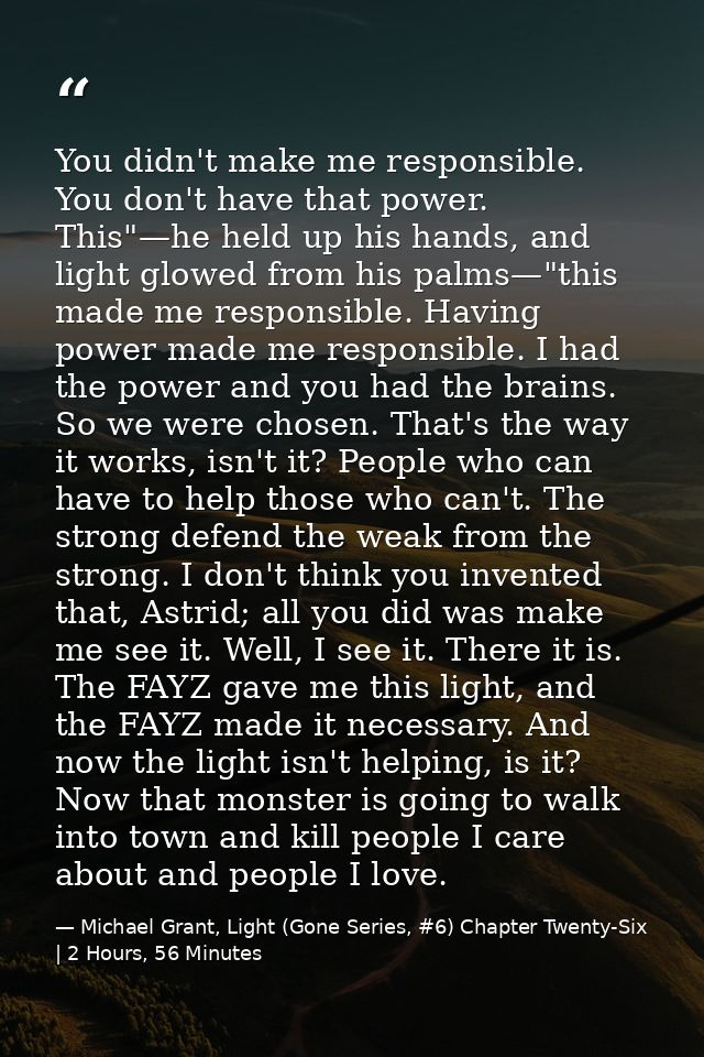 You didn't make me responsible. You don't have that power. This"—he held up his hands, and light glowed from his palms—" — Michael Grant, Light (Gone Series, #6) Chapter Twenty-Six | 2 Hours, 56 Minutes