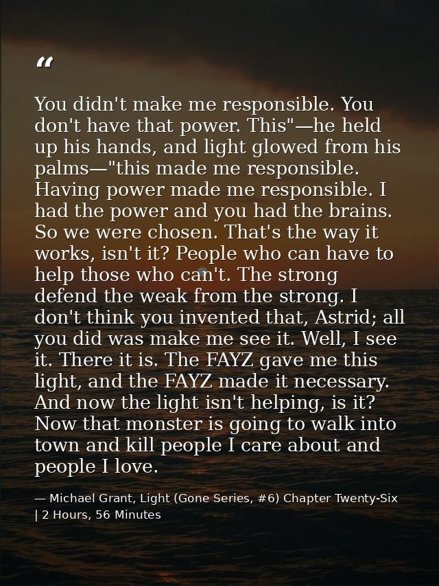 You didn't make me responsible. You don't have that power. This"—he held up his hands, and light glowed from his palms—" — Michael Grant, Light (Gone Series, #6) Chapter Twenty-Six | 2 Hours, 56 Minutes