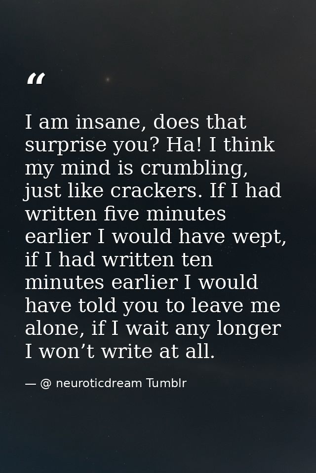 I am insane, does that surprise you? Ha! I think my mind is crumbling, just like crackers. If I had written five minutes — @ neuroticdream Tumblr