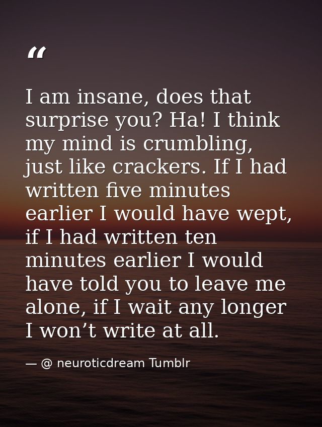 I am insane, does that surprise you? Ha! I think my mind is crumbling, just like crackers. If I had written five minutes — @ neuroticdream Tumblr