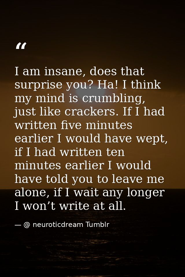 I am insane, does that surprise you? Ha! I think my mind is crumbling, just like crackers. If I had written five minutes — @ neuroticdream Tumblr