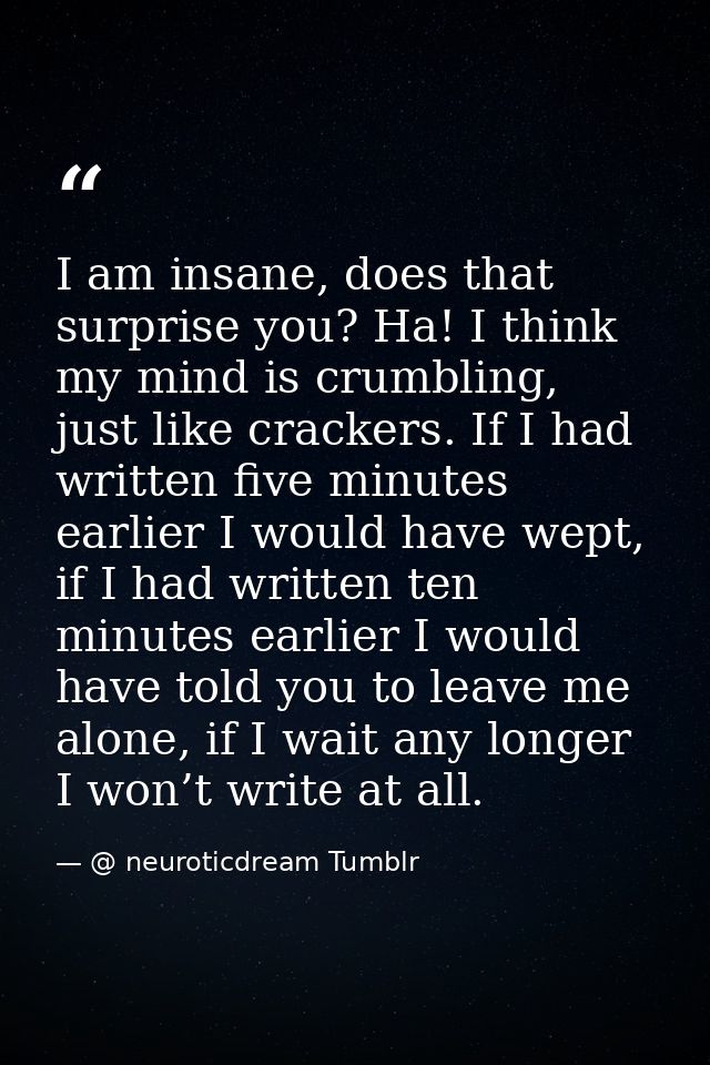 I am insane, does that surprise you? Ha! I think my mind is crumbling, just like crackers. If I had written five minutes — @ neuroticdream Tumblr