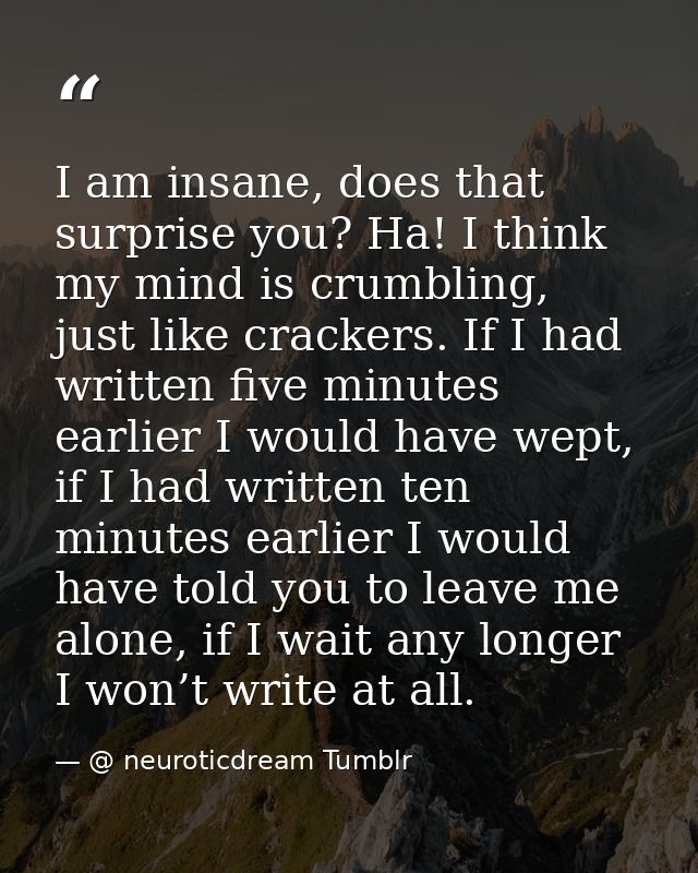 I am insane, does that surprise you? Ha! I think my mind is crumbling, just like crackers. If I had written five minutes — @ neuroticdream Tumblr