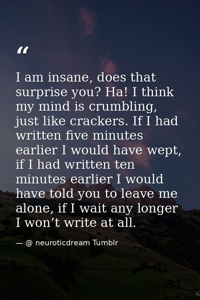 I am insane, does that surprise you? Ha! I think my mind is crumbling, just like crackers. If I had written five minutes — @ neuroticdream Tumblr